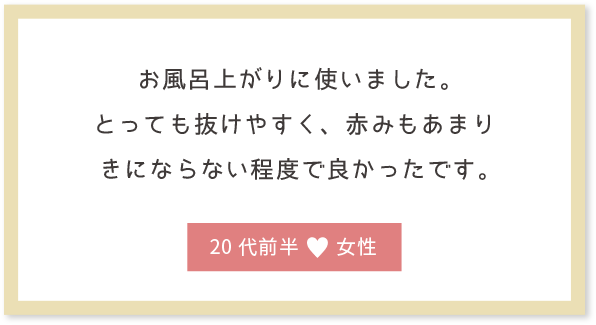 お風呂上がりに使いました。とっても抜けやすく、赤みもあまりきにならない程度で良かったです。20代前半女性